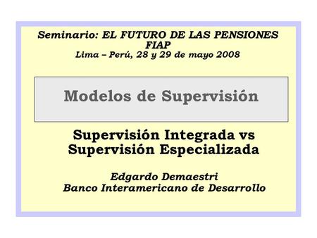 Modelos de Supervisión Supervisión Integrada vs Supervisión Especializada Edgardo Demaestri Banco Interamericano de Desarrollo Seminario: EL FUTURO DE.
