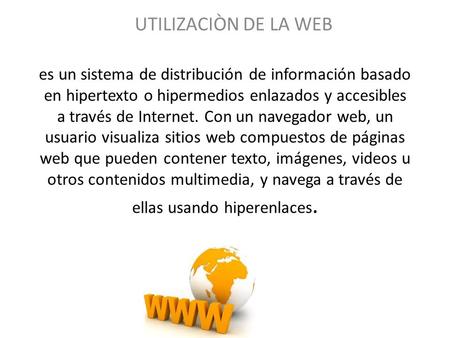 UTILIZACIÒN DE LA WEB es un sistema de distribución de información basado en hipertexto o hipermedios enlazados y accesibles a través de Internet. Con.