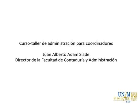 Curso-taller de administración para coordinadores Juan Alberto Adam Siade Director de la Facultad de Contaduría y Administración.