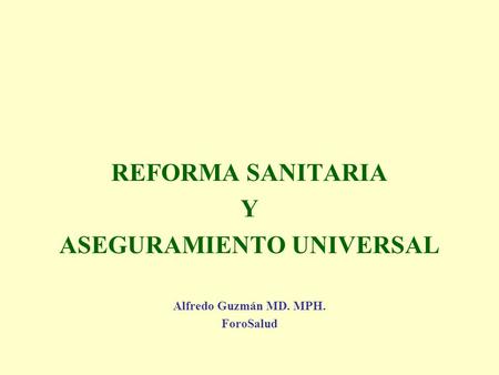 REFORMA SANITARIA Y ASEGURAMIENTO UNIVERSAL Alfredo Guzmán MD. MPH. ForoSalud.