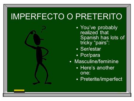 IMPERFECTO O PRETERITO  You’ve probably realized that Spanish has lots of tricky “pairs”:  Ser/estar  Por/para  Masculine/feminine  Here’s another.
