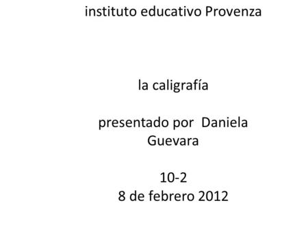 Instituto educativo Provenza la caligrafía  presentado por Daniela Guevara 10-2 8 de febrero 2012.