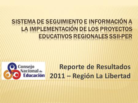 Reporte de Resultados 2011 – Región La Libertad. ¿Qué es el SSII-PER? Sistema de información que da cuenta de los progresos en el proceso de implementación.