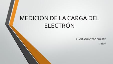 MEDICIÓN DE LA CARGA DEL ELECTRÓN JUAN F. QUINTERO DUARTE G2E26.