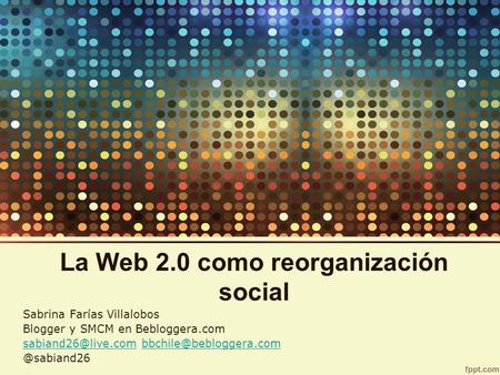 La Web 2.0 como reorganización social Sabrina Farías Villalobos Blogger y SMCM en Bebloggera.com