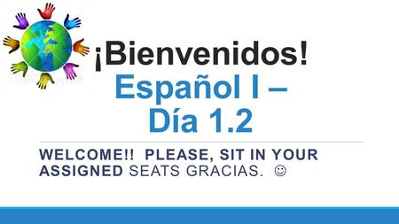 ¡Bienvenidos! Español I – Día 1.2 WELCOME!! PLEASE, SIT IN YOUR ASSIGNED SEATS GRACIAS.