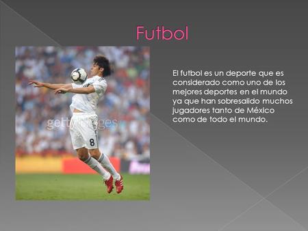 Futbol El futbol es un deporte que es considerado como uno de los mejores deportes en el mundo ya que han sobresalido muchos jugadores tanto de México.