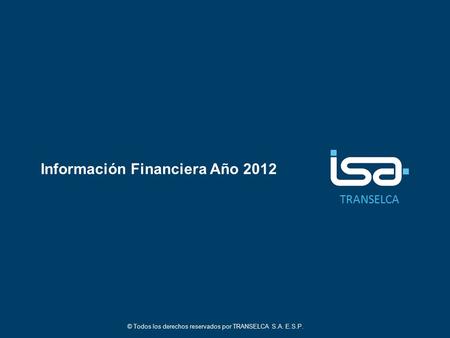 TRANSELCA Información Financiera Año 2012 © Todos los derechos reservados por TRANSELCA S.A. E.S.P.