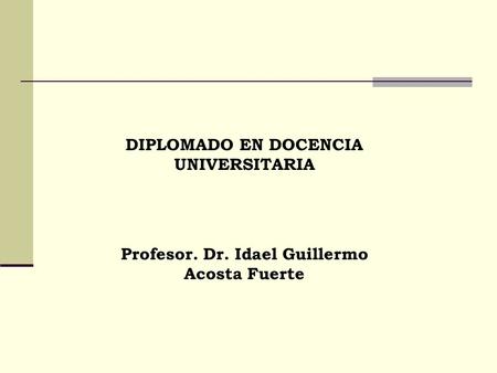 DIPLOMADO EN DOCENCIA UNIVERSITARIA Profesor. Dr. Idael Guillermo Acosta Fuerte.