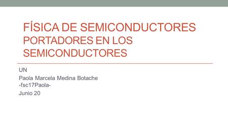 FÍSICA DE SEMICONDUCTORES PORTADORES EN LOS SEMICONDUCTORES UN Paola Marcela Medina Botache -fsc17Paola- Junio 20.