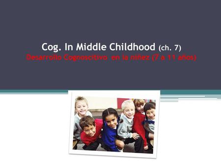 Cog. In Middle Childhood (ch. 7) Desarrollo Cognoscitivo en la niñez (7 a 11 años)