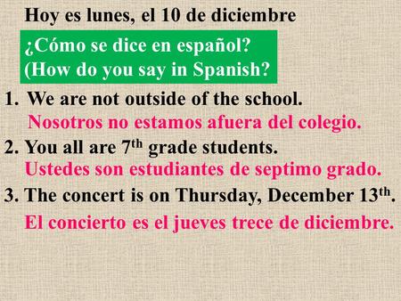 ¿Cómo se dice en español? (How do you say in Spanish? Hoy es lunes, el 10 de diciembre 1.We are not outside of the school. 2.You all are 7 th grade students.