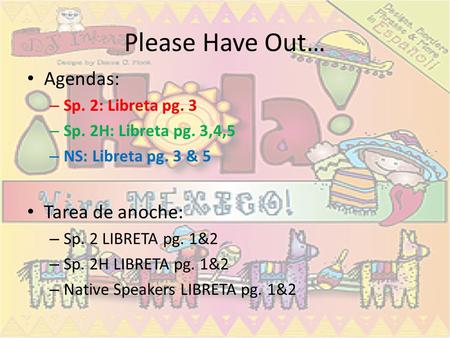 Please Have Out… Agendas: – Sp. 2: Libreta pg. 3 – Sp. 2H: Libreta pg. 3,4,5 – NS: Libreta pg. 3 & 5 Tarea de anoche: – Sp. 2 LIBRETA pg. 1&2 – Sp. 2H.