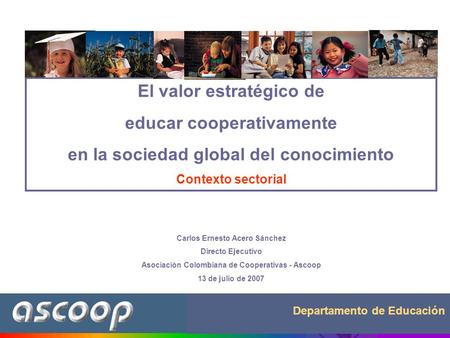 Departamento de Educación El valor estratégico de educar cooperativamente en la sociedad global del conocimiento Contexto sectorial Carlos Ernesto Acero.