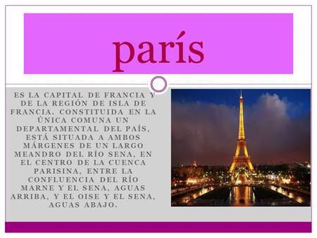 París es la capital de Francia y de la región de Isla de Francia. Constituida en la única comuna un departamental del país, está situada a ambos márgenes.