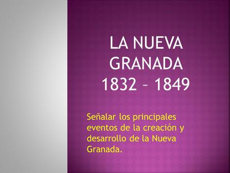 LA NUEVA GRANADA 1832 – 1849 Señalar los principales eventos de la creación y desarrollo de la Nueva Granada.