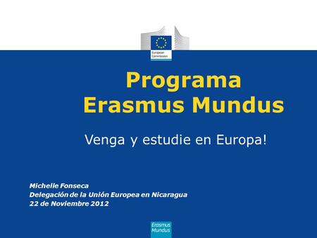 Programa Erasmus Mundus Michelle Fonseca Delegación de la Unión Europea en Nicaragua 22 de Noviembre 2012 Venga y estudie en Europa!