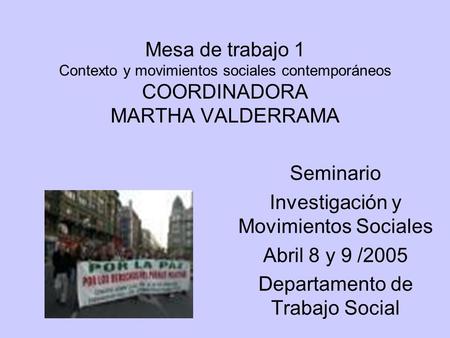 Mesa de trabajo 1 Contexto y movimientos sociales contemporáneos COORDINADORA MARTHA VALDERRAMA Seminario Investigación y Movimientos Sociales Abril 8.