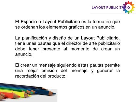 El Espacio o Layout Publicitario es la forma en que se ordenan los elementos gráficos en un anuncio. La planificación y diseño de un Layout Publicitario,