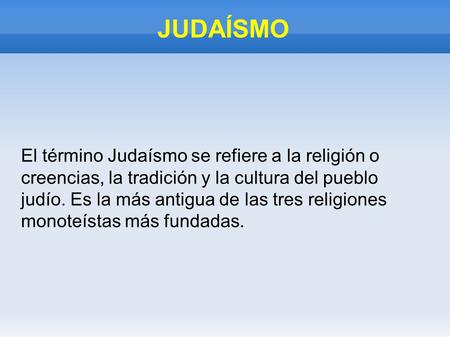 JUDAÍSMO El término Judaísmo se refiere a la religión o creencias, la tradición y la cultura del pueblo judío. Es la más antigua de las tres religiones.