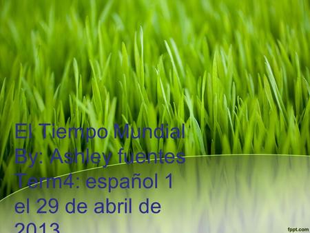 El Tiempo Mundial By: Ashley fuentes Term4: español 1 el 29 de abril de 2013.