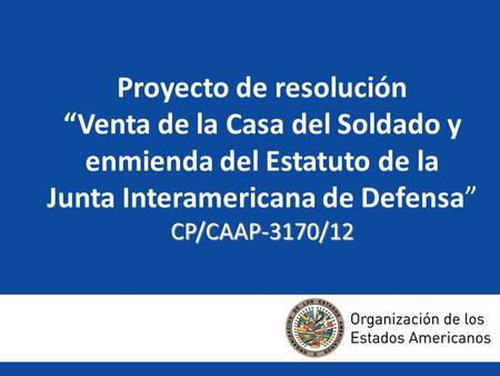 CP/CAAP-3170/12 Proyecto de resolución “Venta de la Casa del Soldado y enmienda del Estatuto de la Junta Interamericana de Defensa” CP/CAAP-3170/12.