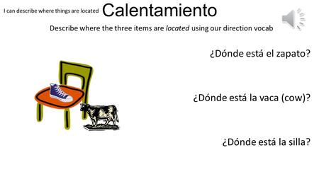 Calentamiento Describe where the three items are located using our direction vocab ¿Dónde está el zapato? ¿Dónde está la vaca (cow)? ¿Dónde está la silla?