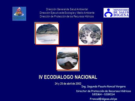 IV ECODIALOGO NACIONAL 24 y 25 de abril de 2002 Ing. Segundo Fausto Roncal Vergara Director de Protección de Recursos Hídricos DEEMA – DIGESA