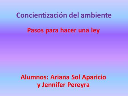 Concientización del ambiente Pasos para hacer una ley Alumnos: Ariana Sol Aparicio y Jennifer Pereyra.