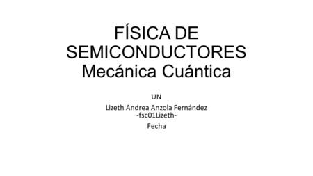 FÍSICA DE SEMICONDUCTORES Mecánica Cuántica UN Lizeth Andrea Anzola Fernández -fsc01Lizeth- Fecha.