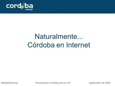 Naturalmente... Córdoba en Internet MediaDevGroup Presentación Cordoba.com.ar v1F Septiembre de 2008.