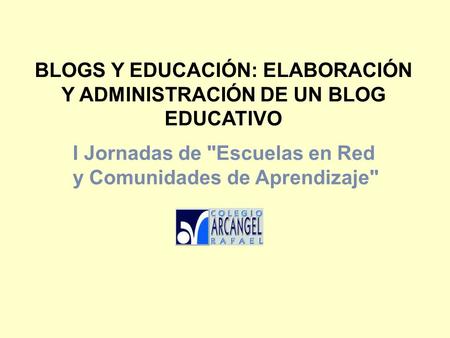 BLOGS Y EDUCACIÓN: ELABORACIÓN Y ADMINISTRACIÓN DE UN BLOG EDUCATIVO I Jornadas de Escuelas en Red y Comunidades de Aprendizaje