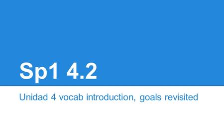 Sp1 4.2 Unidad 4 vocab introduction, goals revisited.
