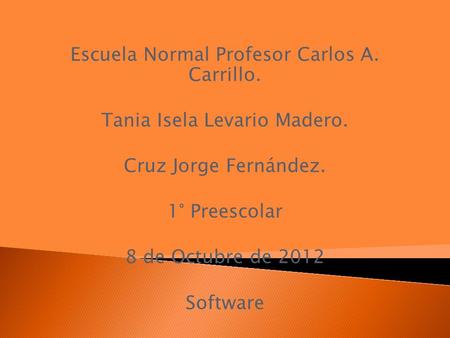 Escuela Normal Profesor Carlos A. Carrillo. Tania Isela Levario Madero. Cruz Jorge Fernández. 1° Preescolar 8 de Octubre de 2012 Software.