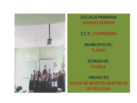ESCUELA PRIMARIA AQUILES SERDAN C.C.T.: 21DPR0695H MUNICIPIO DE: TLAXCO ESTADO DE: PUEBLA PROYECTO «FALTA DE RESPETO DENTRO DE LA ESCUELA»