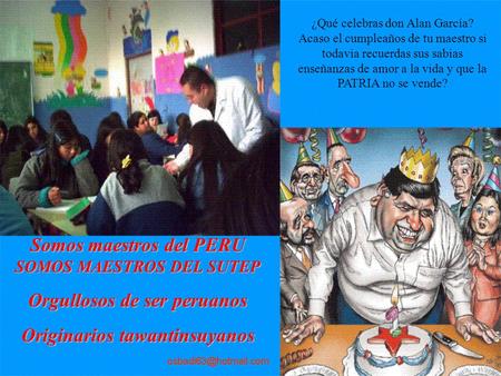 Somos maestros del PERU SOMOS MAESTROS DEL SUTEP Orgullosos de ser peruanos Originarios tawantinsuyanos ¿Qué celebras don Alan García? Acaso el cumpleaños.