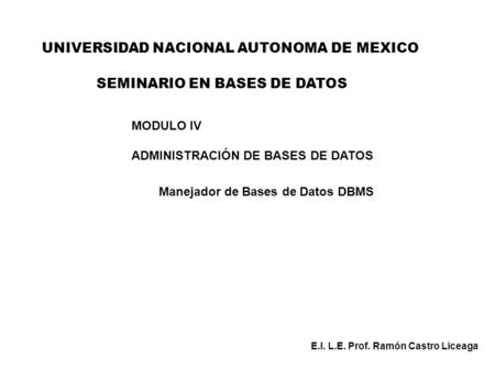 UNIVERSIDAD NACIONAL AUTONOMA DE MEXICO MODULO IV ADMINISTRACIÓN DE BASES DE DATOS Manejador de Bases de Datos DBMS E.I. L.E. Prof. Ramón Castro Liceaga.