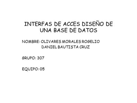 INTERFAS DE ACCES DISEÑO DE UNA BASE DE DATOS NOMBRE: OLIVARES MORALES ROGELIO DANIEL BAUTISTA CRUZ GRUPO: 307 EQUIPO: 05.
