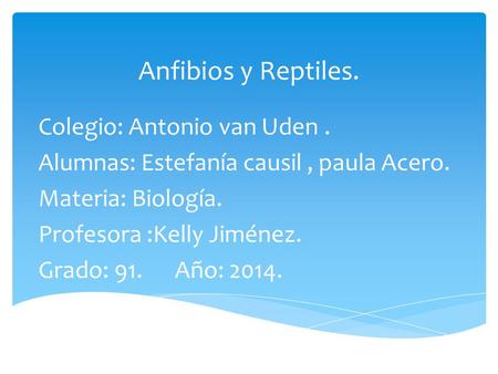 Anfibios y Reptiles. Colegio: Antonio van Uden. Alumnas: Estefanía causil, paula Acero. Materia: Biología. Profesora :Kelly Jiménez. Grado: 91. Año: 2014.