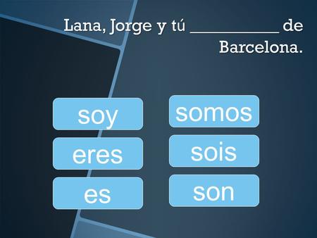 Lana, Jorge y t ú __________ de Barcelona. somos sois son soy eres es.