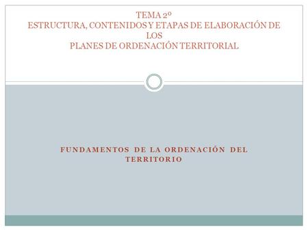 FUNDAMENTOS DE LA ORDENACIÓN DEL TERRITORIO TEMA 2º ESTRUCTURA, CONTENIDOS Y ETAPAS DE ELABORACIÓN DE LOS PLANES DE ORDENACIÓN TERRITORIAL.