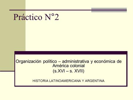 Práctico N°2 Organización político – administrativa y económica de América colonial (s.XVI – s. XVII) HISTORIA LATINOAMERICANA Y ARGENTINA.