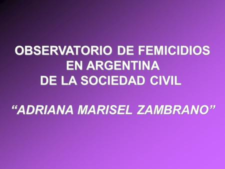 OBSERVATORIO DE FEMICIDIOS EN ARGENTINA DE LA SOCIEDAD CIVIL OBSERVATORIO DE FEMICIDIOS EN ARGENTINA DE LA SOCIEDAD CIVIL “ADRIANA MARISEL ZAMBRANO”