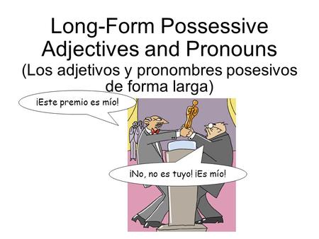 Long-Form Possessive Adjectives and Pronouns (Los adjetivos y pronombres posesivos de forma larga) ¡Este premio es mío! ¡No, no es tuyo! ¡Es mío!