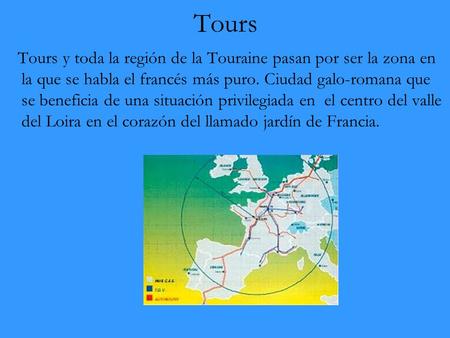 Tours Tours y toda la región de la Touraine pasan por ser la zona en la que se habla el francés más puro. Ciudad galo-romana que se beneficia de una situación.