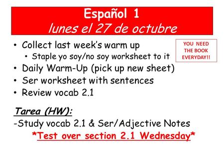 Español 1 lunes el 27 de octubre Collect last week’s warm up Staple yo soy/no soy worksheet to it Daily Warm-Up (pick up new sheet) Ser worksheet with.