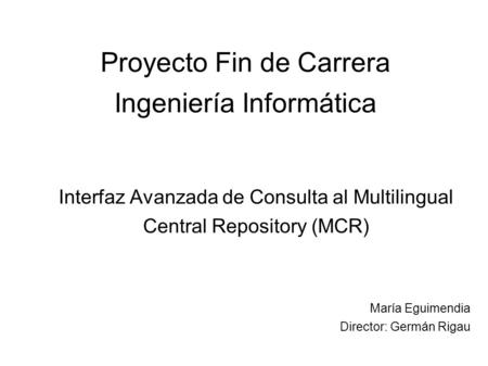 Proyecto Fin de Carrera Ingeniería Informática Interfaz Avanzada de Consulta al Multilingual Central Repository (MCR)‏ María Eguimendia Director: Germán.