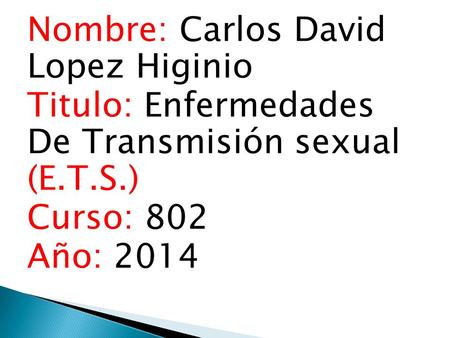 Nombre: Carlos David Lopez Higinio Titulo: Enfermedades De Transmisión sexual (E.T.S.) Curso: 802 Año: 2014.