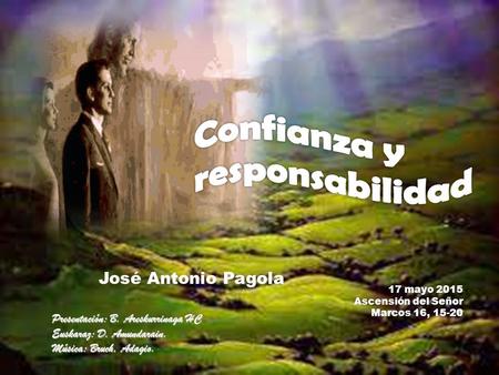 Presentación: B. Areskurrinaga HC Euskaraz: D. Amundarain. Música: Bruch, Adagio. 17 mayo 2015 Ascensión del Señor Marcos 16, 15-20 José Antonio Pagola.