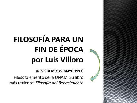FILOSOFÍA PARA UN FIN DE ÉPOCA por Luis Villoro (REVISTA NEXOS, MAYO 1993) Filósofo emérito de la UNAM. Su libro más reciente: Filosofía del Renacimiento.